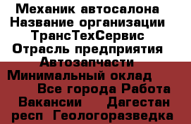Механик автосалона › Название организации ­ ТрансТехСервис › Отрасль предприятия ­ Автозапчасти › Минимальный оклад ­ 20 000 - Все города Работа » Вакансии   . Дагестан респ.,Геологоразведка п.